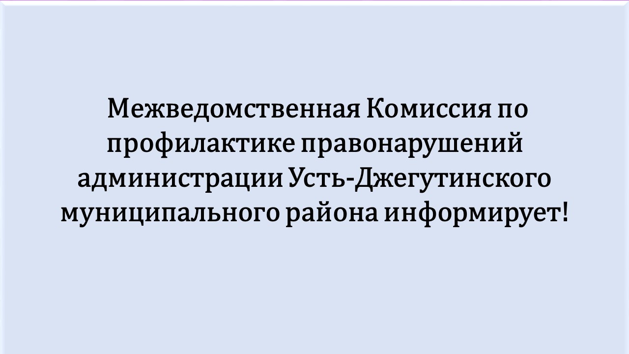Межведомственная Комиссия по профилактике правонарушений администрации Усть-Джегутинского муниципального района информирует.